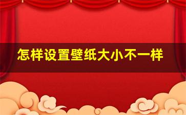 怎样设置壁纸大小不一样