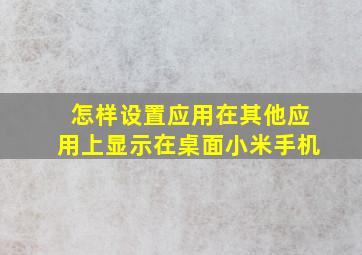 怎样设置应用在其他应用上显示在桌面小米手机