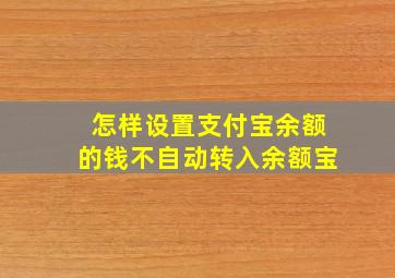 怎样设置支付宝余额的钱不自动转入余额宝