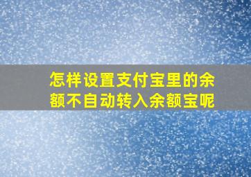 怎样设置支付宝里的余额不自动转入余额宝呢