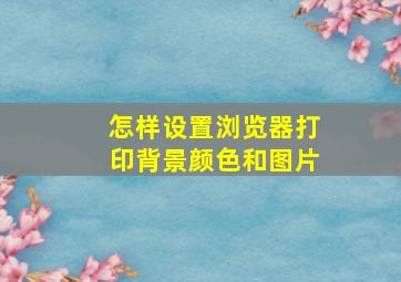 怎样设置浏览器打印背景颜色和图片