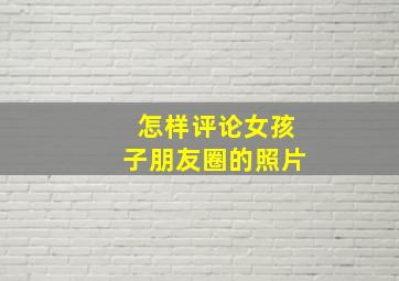 怎样评论女孩子朋友圈的照片