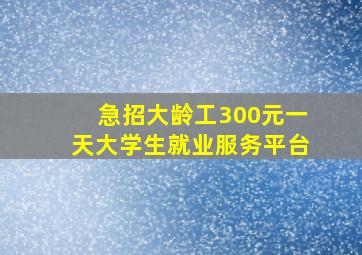 急招大龄工300元一天大学生就业服务平台