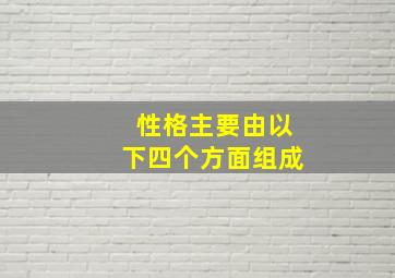 性格主要由以下四个方面组成