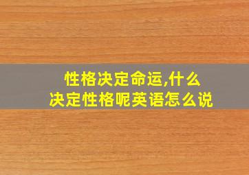 性格决定命运,什么决定性格呢英语怎么说