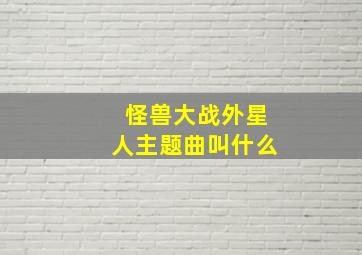 怪兽大战外星人主题曲叫什么