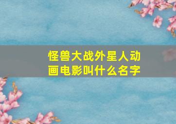 怪兽大战外星人动画电影叫什么名字