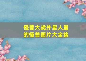 怪兽大战外星人里的怪兽图片大全集