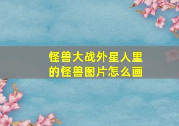 怪兽大战外星人里的怪兽图片怎么画