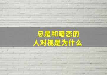 总是和暗恋的人对视是为什么