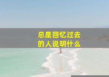 总是回忆过去的人说明什么