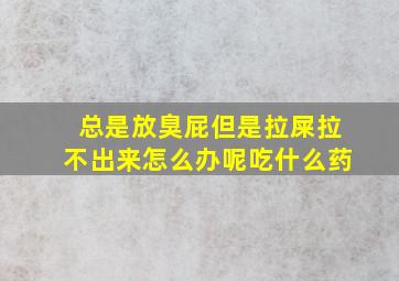 总是放臭屁但是拉屎拉不出来怎么办呢吃什么药