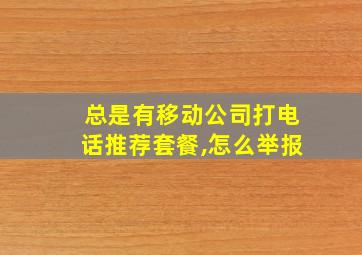 总是有移动公司打电话推荐套餐,怎么举报