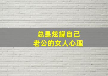 总是炫耀自己老公的女人心理