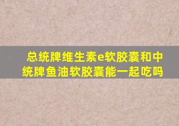 总统牌维生素e软胶囊和中统牌鱼油软胶囊能一起吃吗