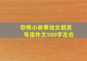 恐怖小故事给女朋友写信作文500字左右