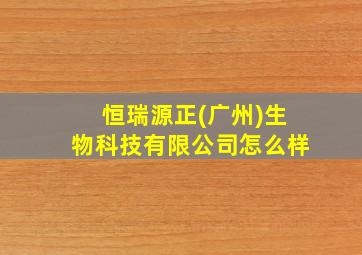 恒瑞源正(广州)生物科技有限公司怎么样