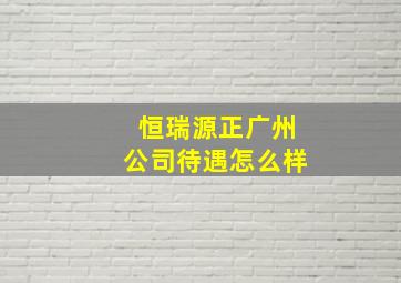 恒瑞源正广州公司待遇怎么样