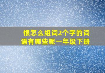 恨怎么组词2个字的词语有哪些呢一年级下册