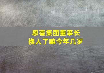 恩喜集团董事长换人了嘛今年几岁