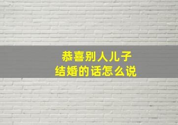 恭喜别人儿子结婚的话怎么说