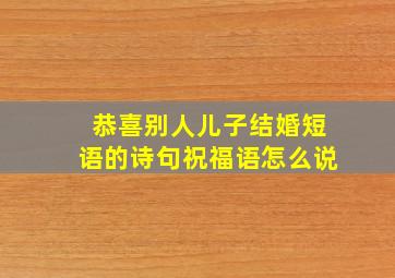 恭喜别人儿子结婚短语的诗句祝福语怎么说