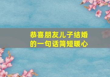 恭喜朋友儿子结婚的一句话简短暖心