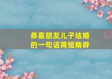 恭喜朋友儿子结婚的一句话简短精辟