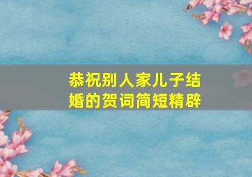 恭祝别人家儿子结婚的贺词简短精辟