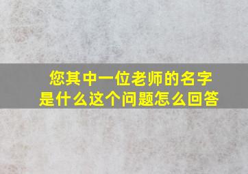 您其中一位老师的名字是什么这个问题怎么回答