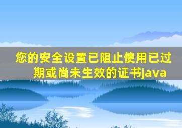 您的安全设置已阻止使用已过期或尚未生效的证书java