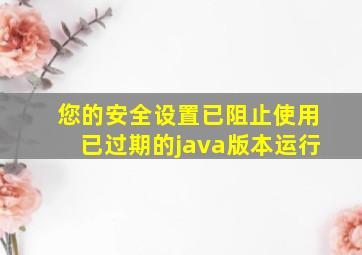 您的安全设置已阻止使用已过期的java版本运行