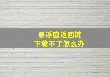 悬浮窗返回键下载不了怎么办