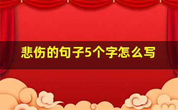 悲伤的句子5个字怎么写