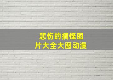 悲伤的搞怪图片大全大图动漫