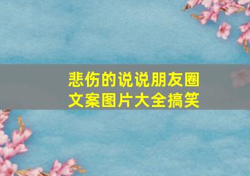 悲伤的说说朋友圈文案图片大全搞笑