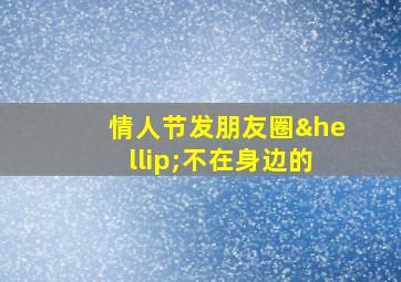 情人节发朋友圈…不在身边的