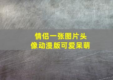 情侣一张图片头像动漫版可爱呆萌