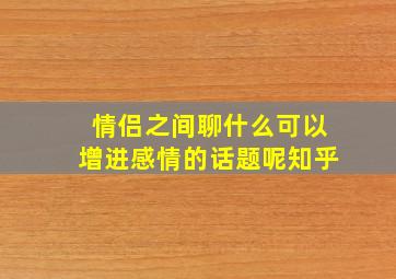 情侣之间聊什么可以增进感情的话题呢知乎