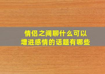 情侣之间聊什么可以增进感情的话题有哪些