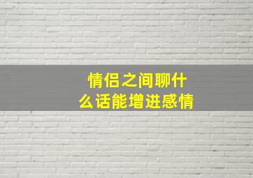 情侣之间聊什么话能增进感情