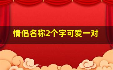 情侣名称2个字可爱一对