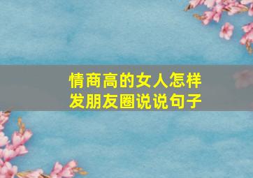 情商高的女人怎样发朋友圈说说句子