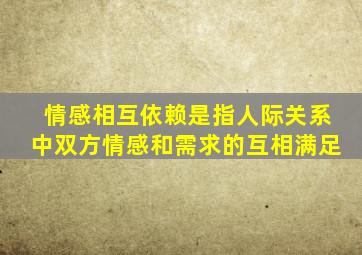 情感相互依赖是指人际关系中双方情感和需求的互相满足