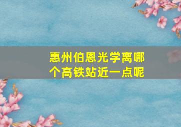 惠州伯恩光学离哪个高铁站近一点呢