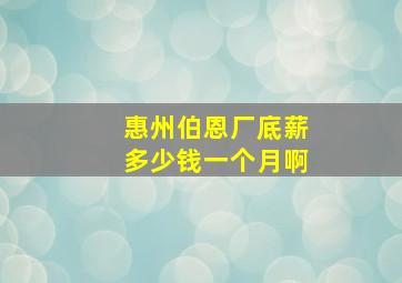 惠州伯恩厂底薪多少钱一个月啊