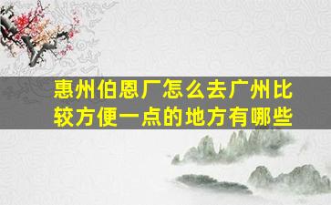 惠州伯恩厂怎么去广州比较方便一点的地方有哪些