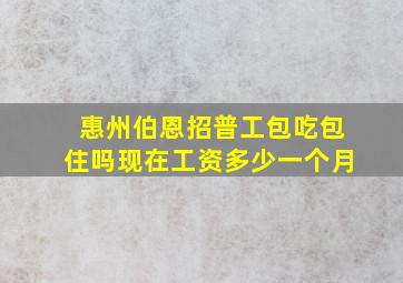 惠州伯恩招普工包吃包住吗现在工资多少一个月