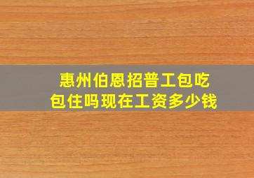 惠州伯恩招普工包吃包住吗现在工资多少钱