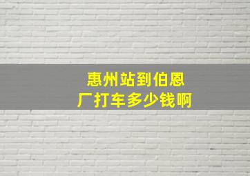 惠州站到伯恩厂打车多少钱啊